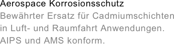 Aerospace Korrosionsschutz&#10;Bewährter Ersatz für Cadmiumschichten&#10;in Luft- und Raumfahrt Anwendungen.&#10;AIPS und AMS konform.