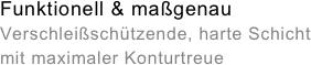 Funktionell &amp;amp;amp; ma&amp;szlig;genau&amp;amp;#10;Verschlei&amp;szlig;sch&amp;uuml;tzende, harte Schicht&amp;amp;#10;mit maximaler Konturtreue