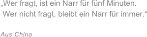 „Wer fragt, ist ein Narr für fünf Minuten.&#10; Wer nicht fragt, bleibt ein Narr für immer.“&#10;&#10;Aus China