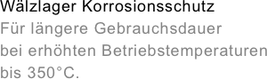 W&amp;auml;lzlager Korrosionsschutz&amp;amp;#10;F&amp;uuml;r l&amp;auml;ngere Gebrauchsdauer&amp;amp;#10;bei erh&amp;ouml;hten Betriebstemperaturen&amp;amp;#10;bis 350&amp;deg;C.