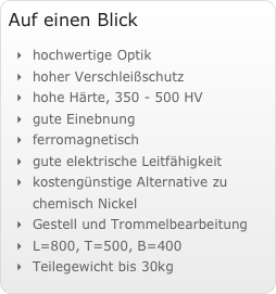 Auf einen Blick&amp;amp;#10;hochwertige Optik&amp;amp;#10;hoher Verschlei&amp;szlig;schutz&amp;amp;#10;hohe H&amp;auml;rte, 350 - 500 HV&amp;amp;#10;gute Einebnung&amp;amp;#10;ferromagnetisch&amp;amp;#10;gute elektrische Leitf&amp;auml;higkeit&amp;amp;#10;kosteng&amp;uuml;nstige Alternative zu chemisch Nickel&amp;amp;#10;Gestell und Trommelbearbeitung&amp;amp;#10;L=800, T=500, B=400&amp;amp;#10;Teilegewicht bis 30kg
