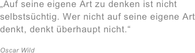 „Auf seine eigene Art zu denken ist nicht selbstsüchtig. Wer nicht auf seine eigene Art denkt, denkt überhaupt nicht.“&#10;&#10;Oscar Wild