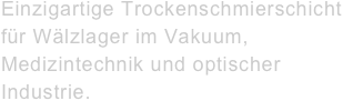 Einzigartige Trockenschmierschicht&amp;amp;#10;f&amp;uuml;r W&amp;auml;lzlager im Vakuum, Medizintechnik und optischer Industrie.