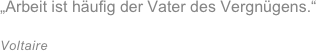 „Arbeit ist häufig der Vater des Vergnügens.“&#10;&#10;Voltaire