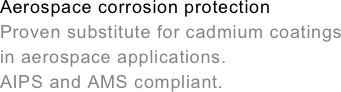 Aerospace corrosion protection&#10;Proven substitute for cadmium coatings&#10;in aerospace applications.&#10;AIPS and AMS compliant.