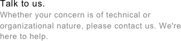 Talk to us.&amp;#10;Whether your concern is of technical or organizational nature, please contact us. We&#39;re here to help.